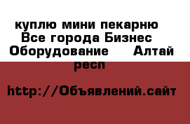 куплю мини-пекарню - Все города Бизнес » Оборудование   . Алтай респ.